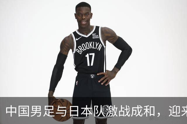 中国男足与日本队激战成和，迎来崭新开启