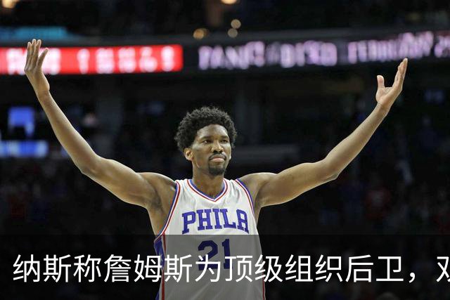 纳斯称詹姆斯为顶级组织后卫，双星训练营火力全开
